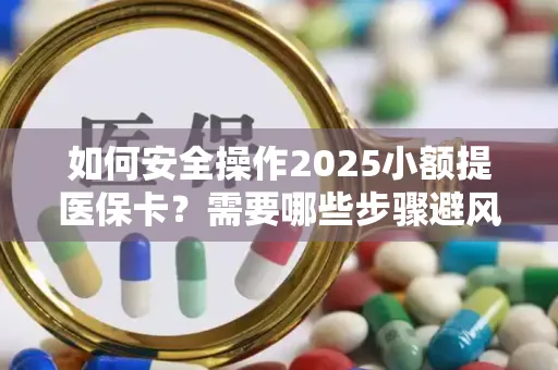 如何安全操作2025小额提医保卡？需要哪些步骤避风险？